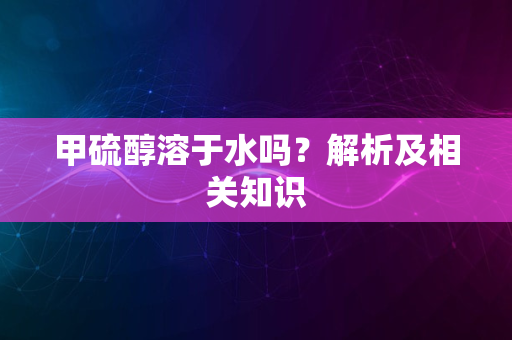 甲硫醇溶于水吗？解析及相关知识