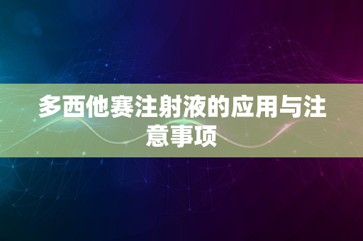 多西他赛注射液的应用与注意事项