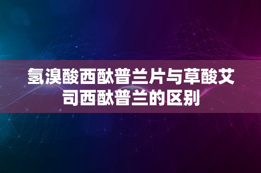 氢溴酸西酞普兰片与草酸艾司西酞普兰的区别