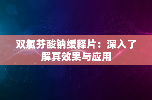 双氯芬酸钠缓释片：深入了解其效果与应用