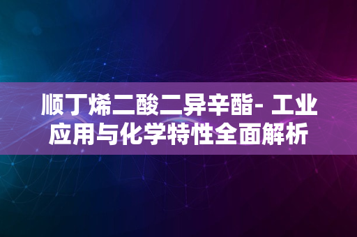 顺丁烯二酸二异辛酯- 工业应用与化学特性全面解析