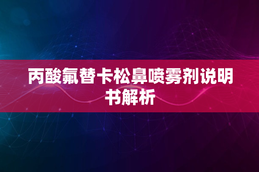 丙酸氟替卡松鼻喷雾剂说明书解析