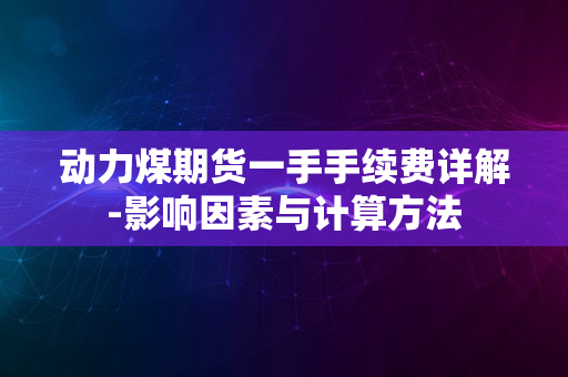 动力煤期货一手手续费详解-影响因素与计算方法