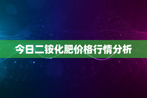 今日二铵化肥价格行情分析