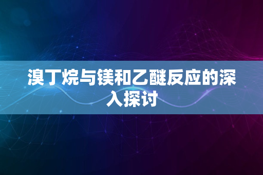 溴丁烷与镁和乙醚反应的深入探讨