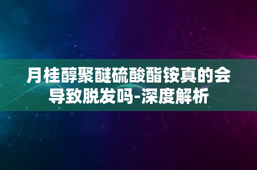 月桂醇聚醚硫酸酯铵真的会导致脱发吗-深度解析