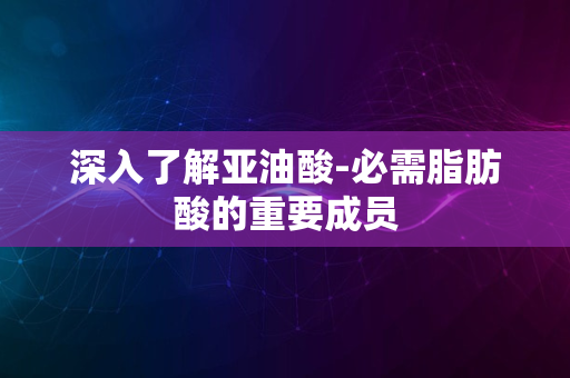 深入了解亚油酸-必需脂肪酸的重要成员