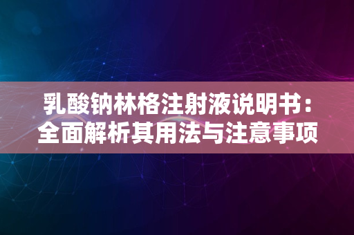 乳酸钠林格注射液说明书：全面解析其用法与注意事项