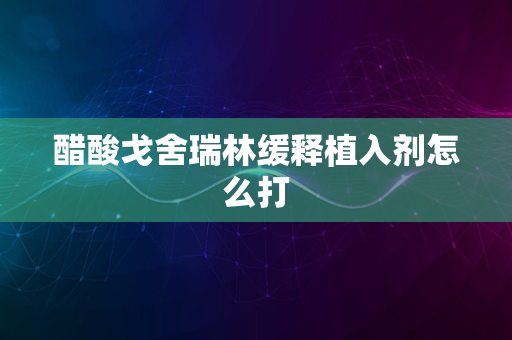 醋酸戈舍瑞林缓释植入剂怎么打