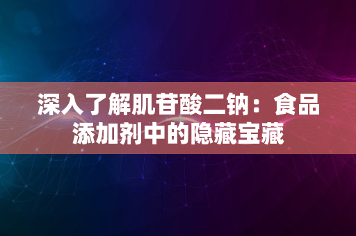 深入了解肌苷酸二钠：食品添加剂中的隐藏宝藏