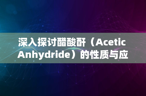 深入探讨醋酸酐（Acetic Anhydride）的性质与应用