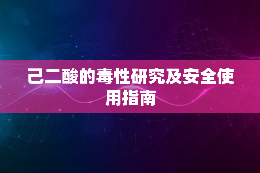 己二酸的毒性研究及安全使用指南