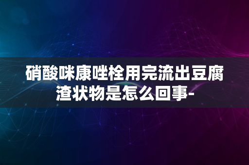 硝酸咪康唑栓用完流出豆腐渣状物是怎么回事-