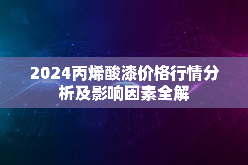 2024丙烯酸漆价格行情分析及影响因素全解