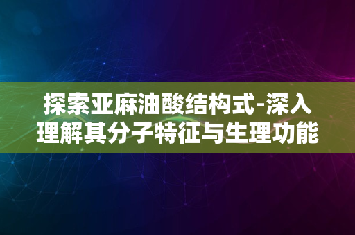 探索亚麻油酸结构式-深入理解其分子特征与生理功能