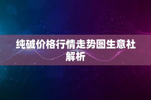 纯碱价格行情走势图生意社解析