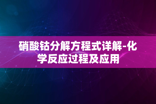 硝酸钴分解方程式详解-化学反应过程及应用