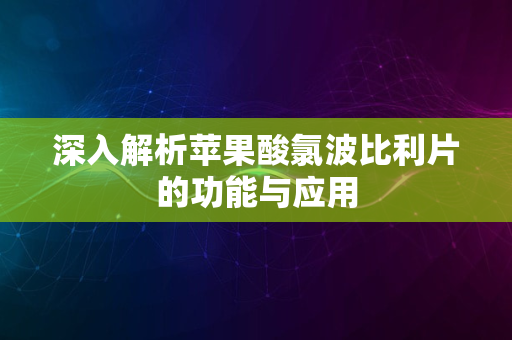 深入解析苹果酸氯波比利片的功能与应用