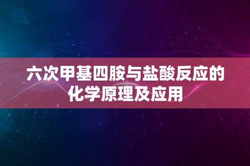 六次甲基四胺与盐酸反应的化学原理及应用