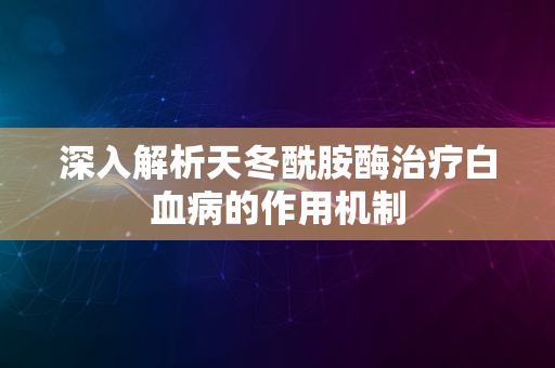 深入解析天冬酰胺酶治疗白血病的作用机制