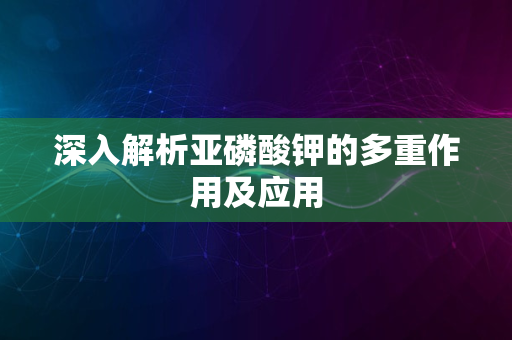 深入解析亚磷酸钾的多重作用及应用