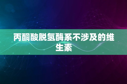 丙酮酸脱氢酶系不涉及的维生素