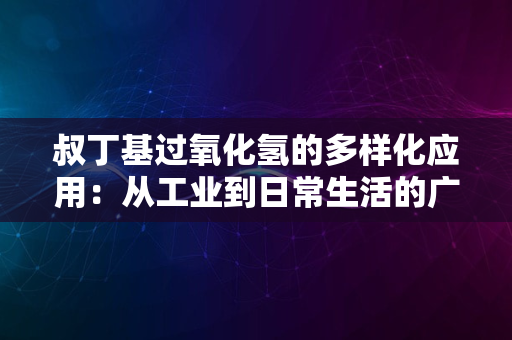 叔丁基过氧化氢的多样化应用：从工业到日常生活的广泛用途