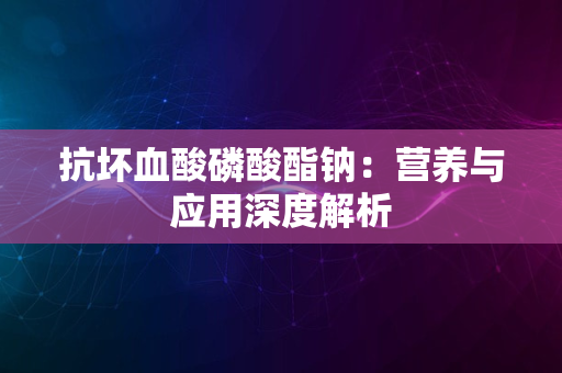 抗坏血酸磷酸酯钠：营养与应用深度解析