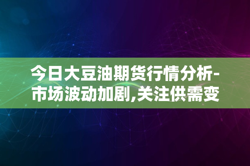 今日大豆油期货行情分析-市场波动加剧,关注供需变化