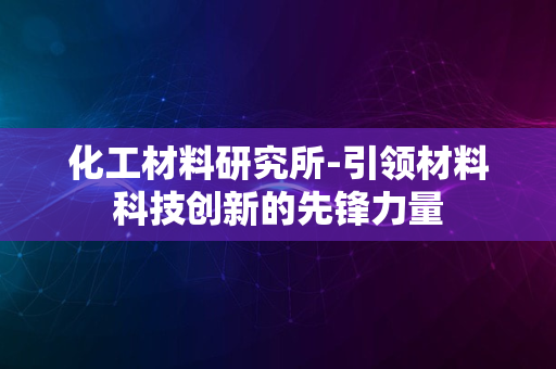 化工材料研究所-引领材料科技创新的先锋力量