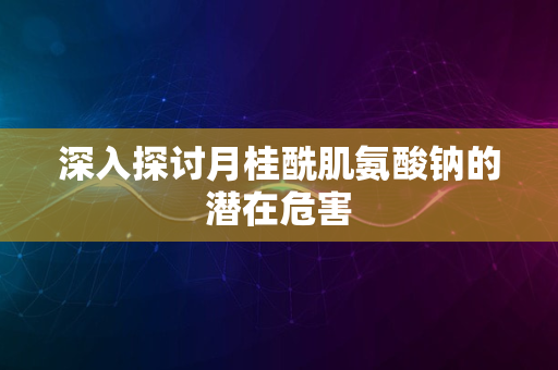 深入探讨月桂酰肌氨酸钠的潜在危害