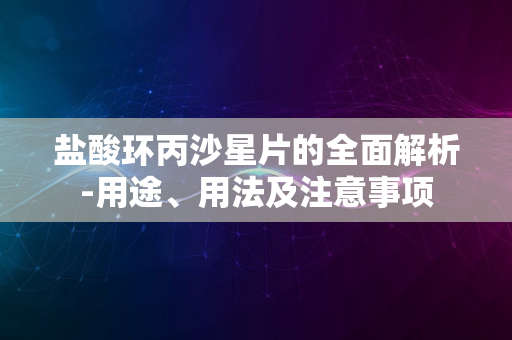 盐酸环丙沙星片的全面解析-用途、用法及注意事项