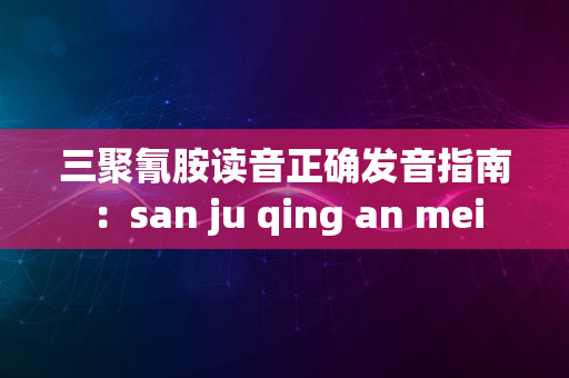 三聚氰胺读音正确发音指南：san ju qing an mei