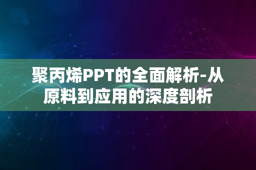 聚丙烯PPT的全面解析-从原料到应用的深度剖析