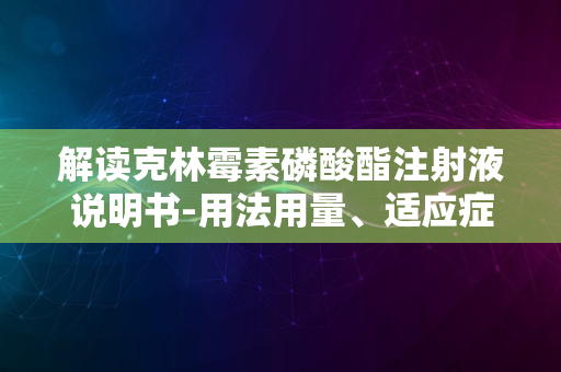 解读克林霉素磷酸酯注射液说明书-用法用量、适应症及注意事项