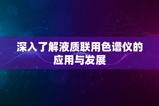 深入了解液质联用色谱仪的应用与发展