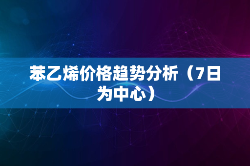 苯乙烯价格趋势分析（7日为中心）