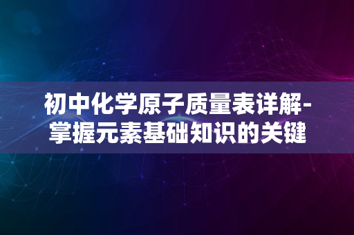 初中化学原子质量表详解-掌握元素基础知识的关键