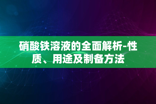 硝酸铁溶液的全面解析-性质、用途及制备方法