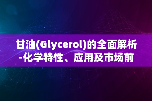 甘油(Glycerol)的全面解析-化学特性、应用及市场前景