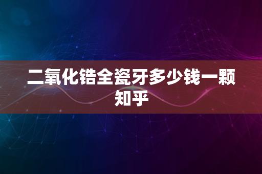 二氧化锆全瓷牙多少钱一颗知乎