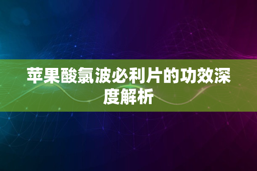 苹果酸氯波必利片的功效深度解析