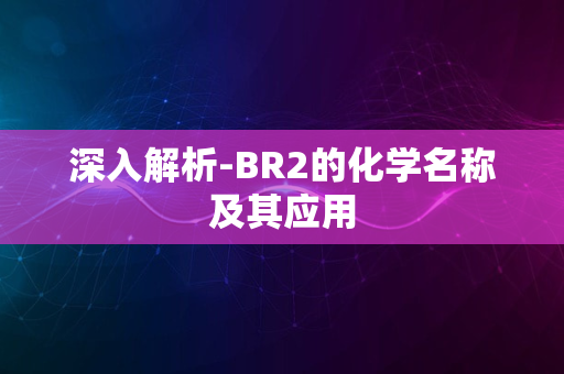 深入解析-BR2的化学名称及其应用