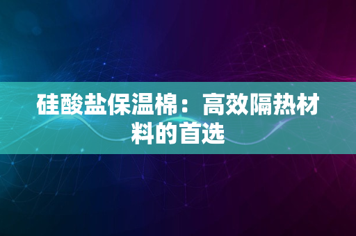 硅酸盐保温棉：高效隔热材料的首选