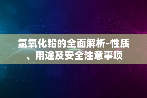 氢氧化铅的全面解析-性质、用途及安全注意事项