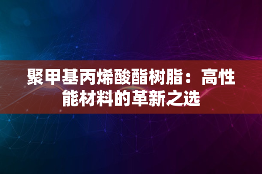 聚甲基丙烯酸酯树脂：高性能材料的革新之选