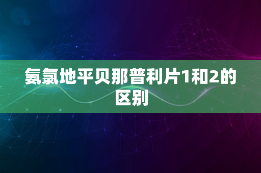 氨氯地平贝那普利片1和2的区别