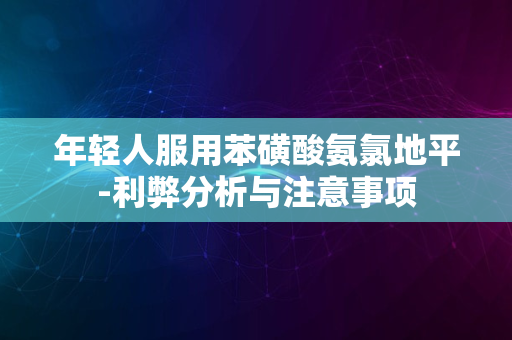 年轻人服用苯磺酸氨氯地平-利弊分析与注意事项