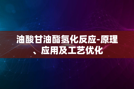 油酸甘油酯氢化反应-原理、应用及工艺优化