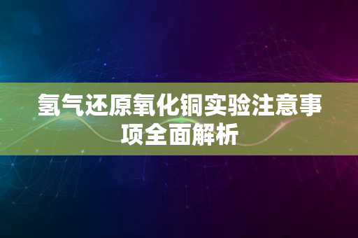 氢气还原氧化铜实验注意事项全面解析